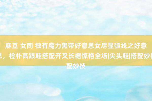 麻豆 女同 独有魔力黑带好意思女尽显弧线之好意思，检朴高跟鞋搭配开叉长裙惊艳全场|尖头鞋|搭配妙技