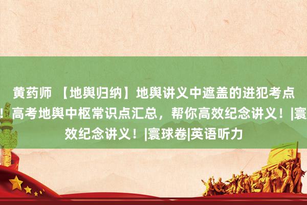 黄药师 【地舆归纳】地舆讲义中遮盖的进犯考点，请仔细检讨！高考地舆中枢常识点汇总，帮你高效纪念讲义！|寰球卷|英语听力