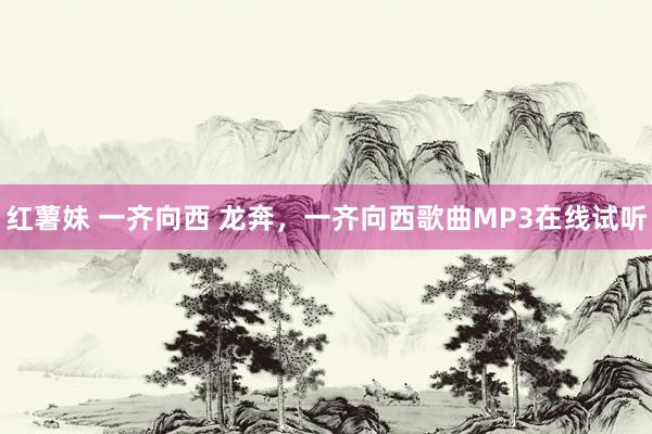 红薯妹 一齐向西 龙奔,一齐向西歌曲MP3在线试听
