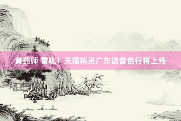 黄药师 雷吼！天猫精灵广东话音色行将上线