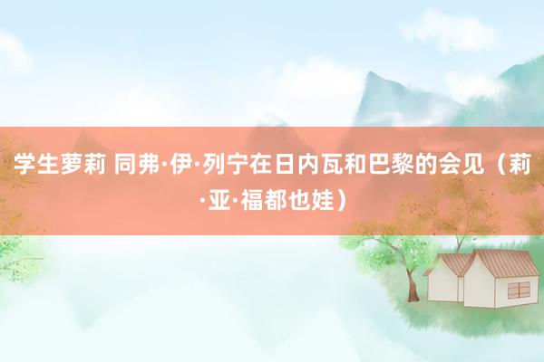 学生萝莉 同弗·伊·列宁在日内瓦和巴黎的会见(莉·亚·福都也娃)