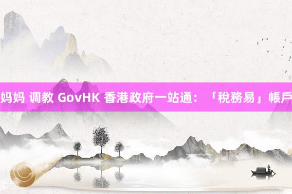 妈妈 调教 GovHK 香港政府一站通:「稅務易」帳戶