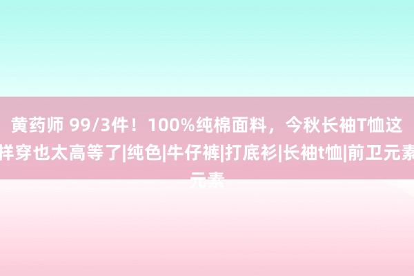黄药师 99/3件！100%纯棉面料，今秋长袖T恤这样穿也太高等了|纯色|牛仔裤|打底衫|长袖t恤|前卫元素