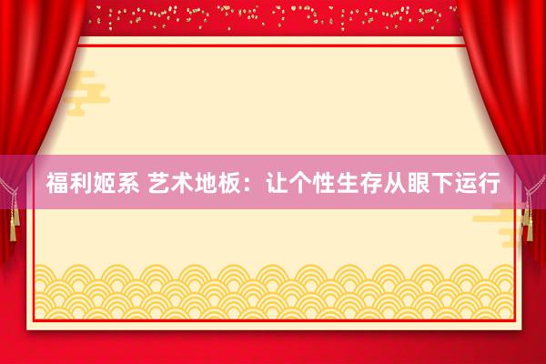 福利姬系 艺术地板：让个性生存从眼下运行