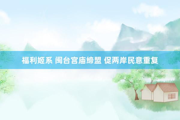 福利姬系 闽台宫庙缔盟 促两岸民意重复