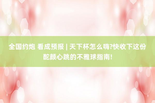 全国约炮 看成预报 | 天下杯怎么嗨?快收下这份酡颜心跳的不雅球指南!