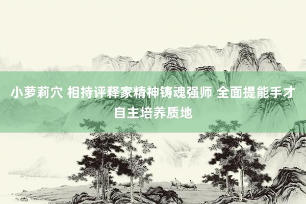 小萝莉穴 相持评释家精神铸魂强师 全面提能手才自主培养质地