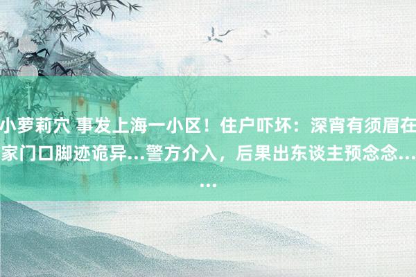 小萝莉穴 事发上海一小区！住户吓坏：深宵有须眉在家门口脚迹诡异...警方介入，后果出东谈主预念念...