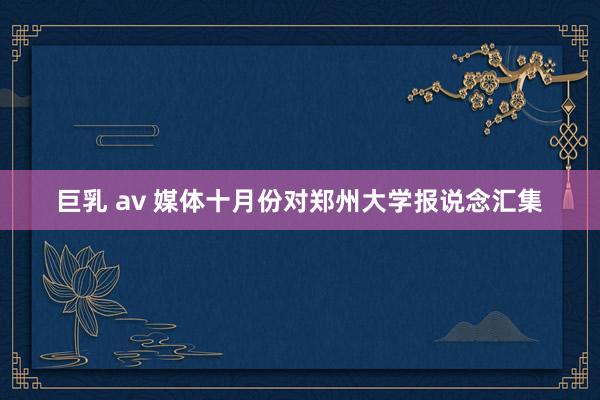 巨乳 av 媒体十月份对郑州大学报说念汇集