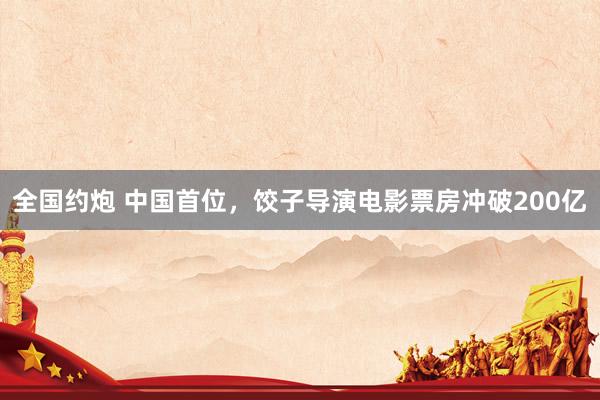 全国约炮 中国首位，饺子导演电影票房冲破200亿