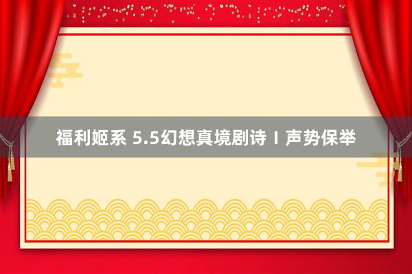 福利姬系 5.5幻想真境剧诗Ⅰ声势保举