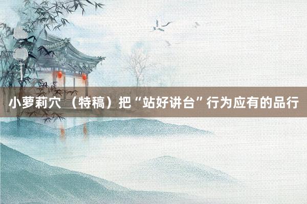 小萝莉穴 （特稿）把“站好讲台”行为应有的品行