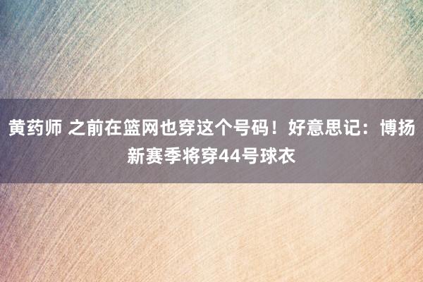 黄药师 之前在篮网也穿这个号码！好意思记：博扬新赛季将穿44号球衣