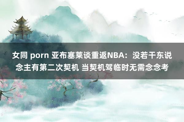女同 porn 亚布塞莱谈重返NBA：没若干东说念主有第二次契机 当契机驾临时无需念念考