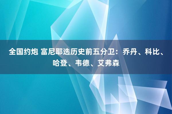 全国约炮 富尼耶选历史前五分卫：乔丹、科比、哈登、韦德、艾弗森