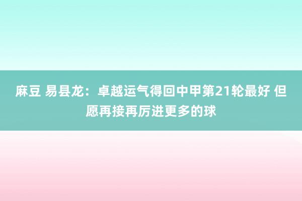 麻豆 易县龙：卓越运气得回中甲第21轮最好 但愿再接再厉进更多的球