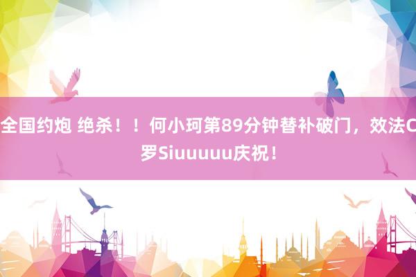 全国约炮 绝杀！！何小珂第89分钟替补破门，效法C罗Siuuuuu庆祝！