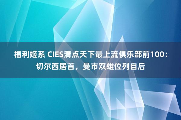 福利姬系 CIES清点天下最上流俱乐部前100：切尔西居首，曼市双雄位列自后