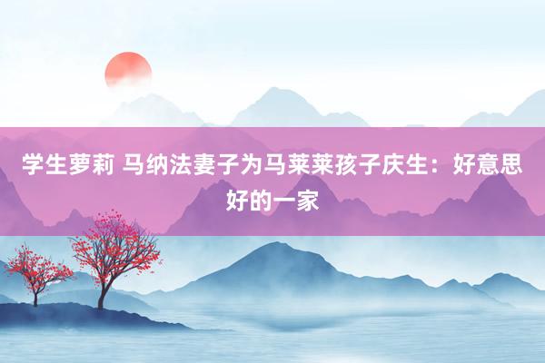 学生萝莉 马纳法妻子为马莱莱孩子庆生：好意思好的一家