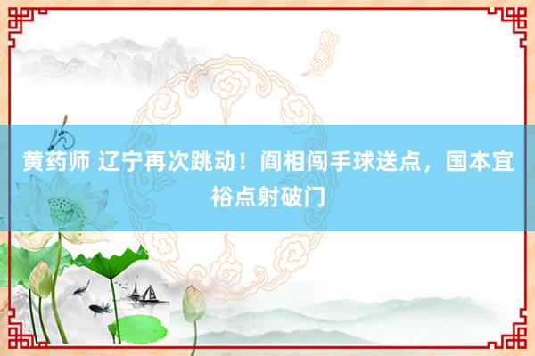 黄药师 辽宁再次跳动！阎相闯手球送点，国本宜裕点射破门