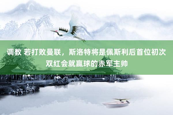 调教 若打败曼联，斯洛特将是佩斯利后首位初次双红会就赢球的赤军主帅