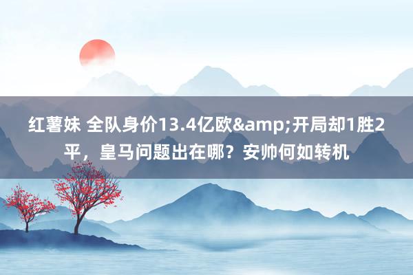 红薯妹 全队身价13.4亿欧&开局却1胜2平，皇马问题出在哪？安帅何如转机