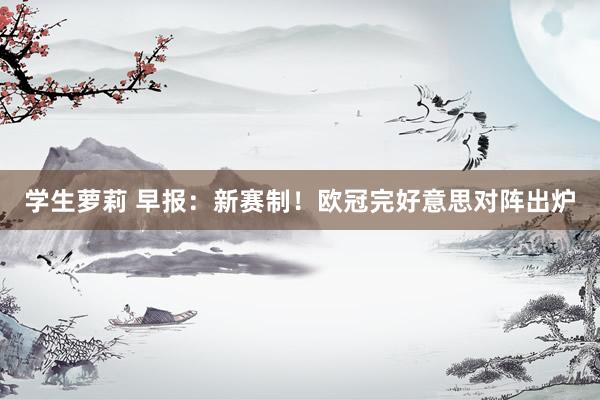 学生萝莉 早报：新赛制！欧冠完好意思对阵出炉