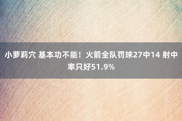小萝莉穴 基本功不能！火箭全队罚球27中14 射中率只好51.9%
