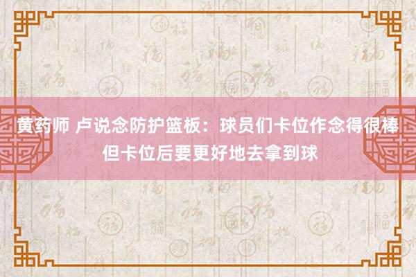 黄药师 卢说念防护篮板：球员们卡位作念得很棒 但卡位后要更好地去拿到球