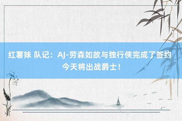 红薯妹 队记：AJ-劳森如故与独行侠完成了签约 今天将出战爵士！