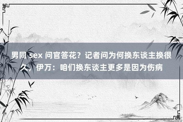 男同 sex 问官答花？记者问为何换东谈主换很久，伊万：咱们换东谈主更多是因为伤病