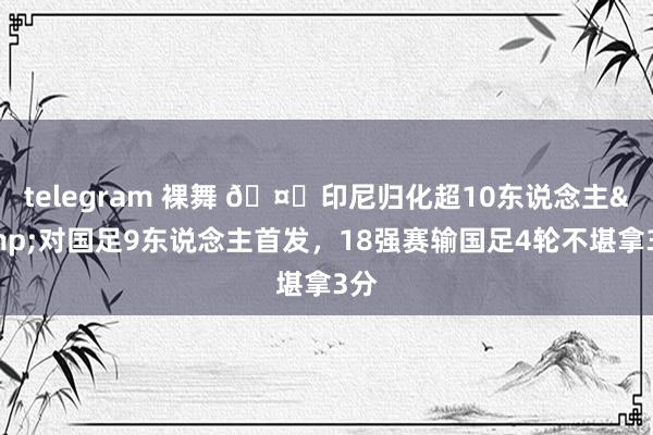 telegram 裸舞 🤔印尼归化超10东说念主&对国足9东说念主首发，18强赛输国足4轮不堪拿3分
