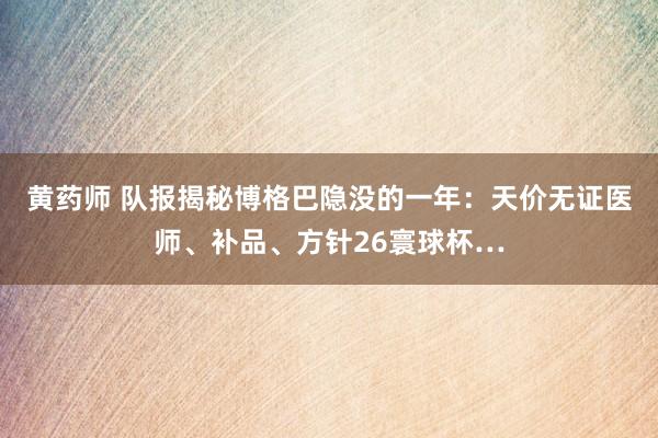 黄药师 队报揭秘博格巴隐没的一年：天价无证医师、补品、方针26寰球杯…
