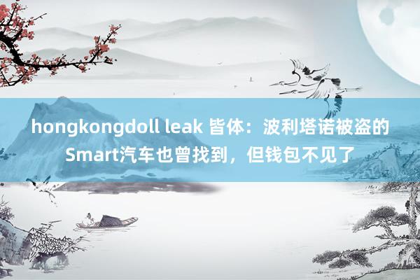 hongkongdoll leak 皆体：波利塔诺被盗的Smart汽车也曾找到，但钱包不见了