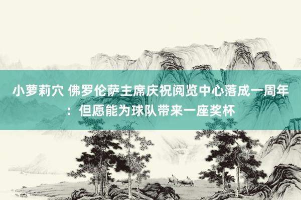 小萝莉穴 佛罗伦萨主席庆祝阅览中心落成一周年：但愿能为球队带来一座奖杯