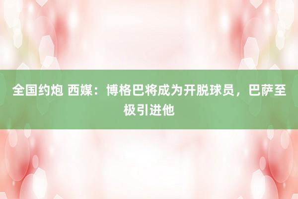 全国约炮 西媒：博格巴将成为开脱球员，巴萨至极引进他