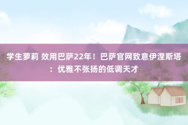 学生萝莉 效用巴萨22年！巴萨官网致意伊涅斯塔：优雅不张扬的低调天才