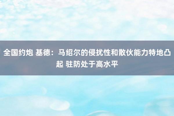 全国约炮 基德：马绍尔的侵扰性和散伙能力特地凸起 驻防处于高水平