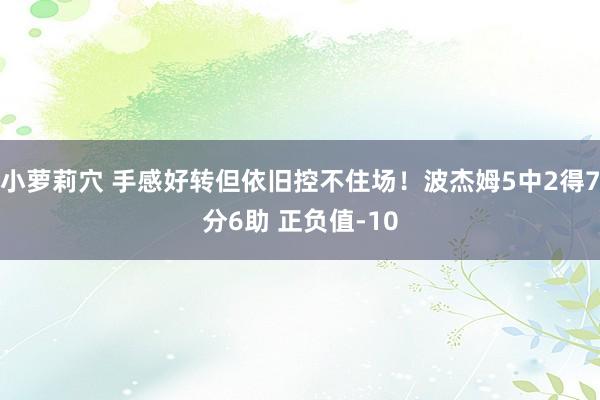 小萝莉穴 手感好转但依旧控不住场！波杰姆5中2得7分6助 正负值-10