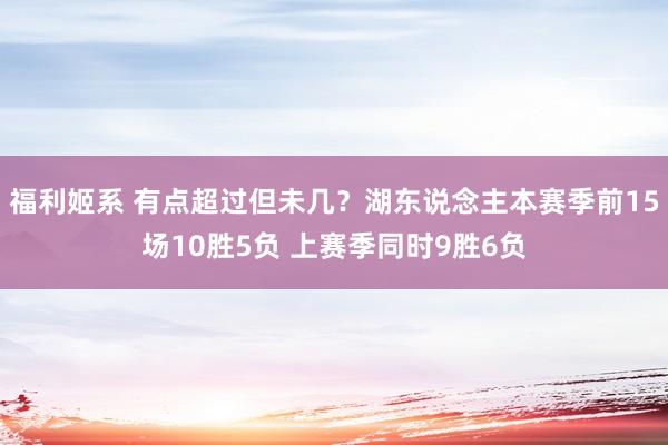 福利姬系 有点超过但未几？湖东说念主本赛季前15场10胜5负 上赛季同时9胜6负