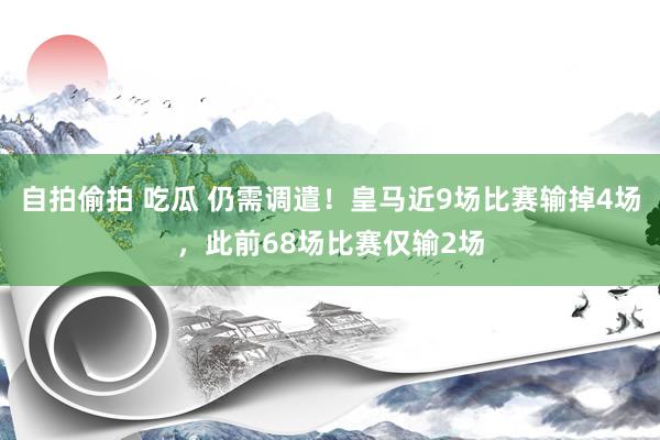 自拍偷拍 吃瓜 仍需调遣！皇马近9场比赛输掉4场，此前68场比赛仅输2场