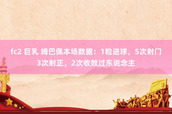 fc2 巨乳 姆巴佩本场数据：1粒进球，5次射门3次射正，2次收效过东说念主