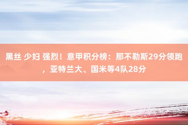 黑丝 少妇 强烈！意甲积分榜：那不勒斯29分领跑，亚特兰大、国米等4队28分