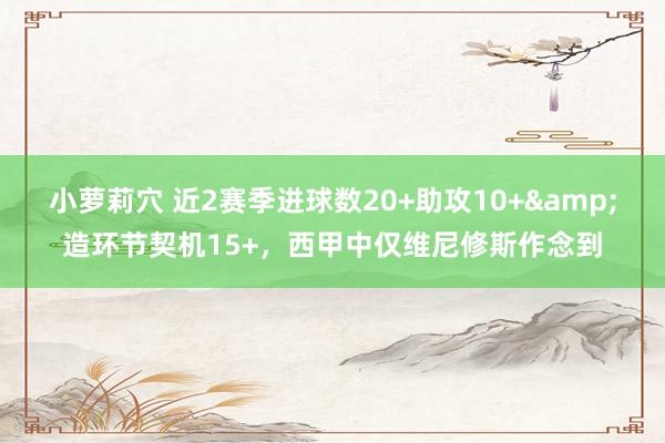 小萝莉穴 近2赛季进球数20+助攻10+&造环节契机15+，西甲中仅维尼修斯作念到