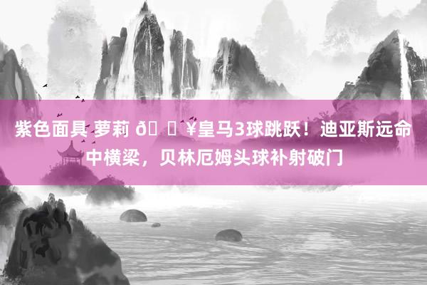 紫色面具 萝莉 🔥皇马3球跳跃！迪亚斯远命中横梁，贝林厄姆头球补射破门
