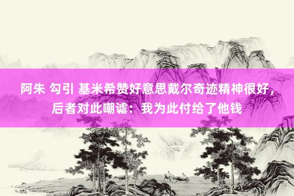 阿朱 勾引 基米希赞好意思戴尔奇迹精神很好，后者对此嘲谑：我为此付给了他钱