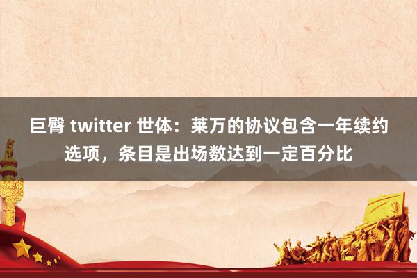 巨臀 twitter 世体：莱万的协议包含一年续约选项，条目是出场数达到一定百分比