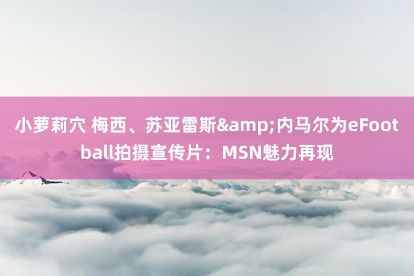 小萝莉穴 梅西、苏亚雷斯&内马尔为eFootball拍摄宣传片：MSN魅力再现