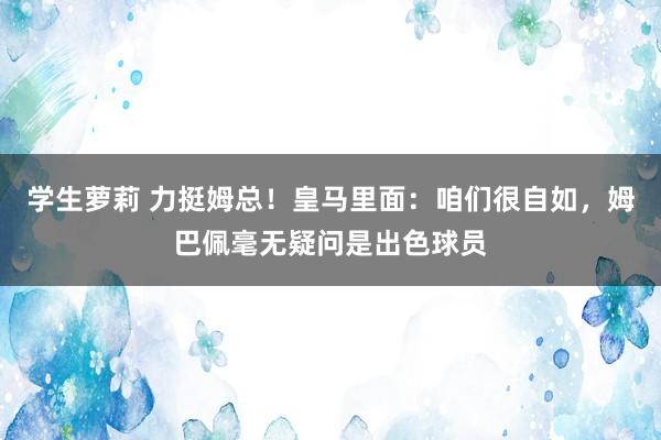 学生萝莉 力挺姆总！皇马里面：咱们很自如，姆巴佩毫无疑问是出色球员