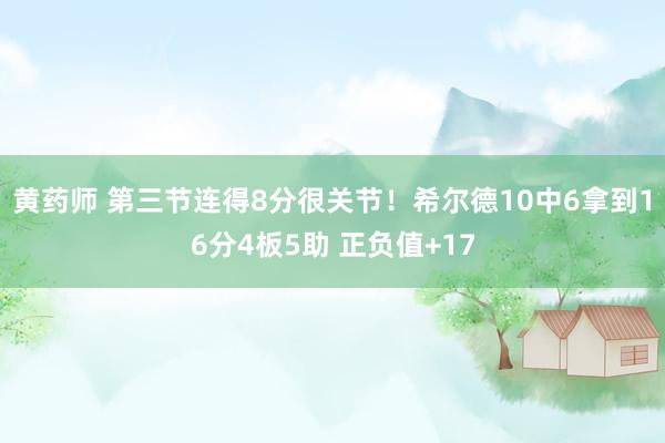 黄药师 第三节连得8分很关节！希尔德10中6拿到16分4板5助 正负值+17